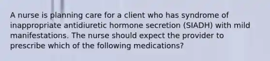 A nurse is planning care for a client who has syndrome of inappropriate antidiuretic hormone secretion (SIADH) with mild manifestations. The nurse should expect the provider to prescribe which of the following medications?