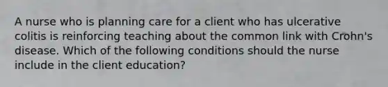 A nurse who is planning care for a client who has ulcerative colitis is reinforcing teaching about the common link with Crohn's disease. Which of the following conditions should the nurse include in the client education?