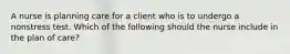 A nurse is planning care for a client who is to undergo a nonstress test. Which of the following should the nurse include in the plan of care?