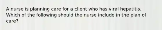 A nurse is planning care for a client who has viral hepatitis. Which of the following should the nurse include in the plan of care?