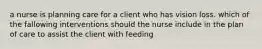 a nurse is planning care for a client who has vision loss. which of the fallowing interventions should the nurse include in the plan of care to assist the client with feeding