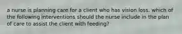 a nurse is planning care for a client who has vision loss. which of the following interventions should the nurse include in the plan of care to assist the client with feeding?