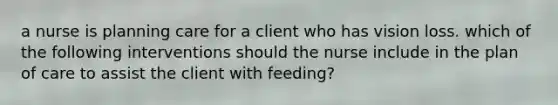 a nurse is planning care for a client who has vision loss. which of the following interventions should the nurse include in the plan of care to assist the client with feeding?