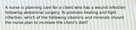 A nurse is planning care for a client who has a wound infection following abdominal surgery. To promote healing and fight infection, which of the following vitamins and minerals should the nurse plan to increase the client's diet?