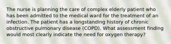 The nurse is planning the care of complex elderly patient who has been admitted to the medical ward for the treatment of an infection. The patient has a longstanding history of chronic obstructive pulmonary disease (COPD). What assessment finding would most clearly indicate the need for oxygen therapy?