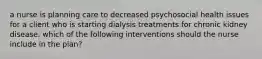 a nurse is planning care to decreased psychosocial health issues for a client who is starting dialysis treatments for chronic kidney disease. which of the following interventions should the nurse include in the plan?