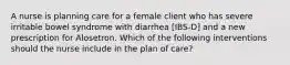 A nurse is planning care for a female client who has severe irritable bowel syndrome with diarrhea [IBS-D] and a new prescription for Alosetron. Which of the following interventions should the nurse include in the plan of care?