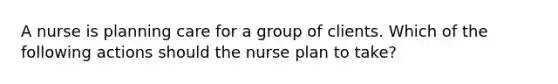 A nurse is planning care for a group of clients. Which of the following actions should the nurse plan to take?