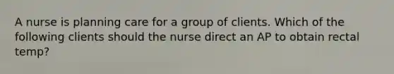 A nurse is planning care for a group of clients. Which of the following clients should the nurse direct an AP to obtain rectal temp?