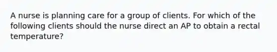 A nurse is planning care for a group of clients. For which of the following clients should the nurse direct an AP to obtain a rectal temperature?