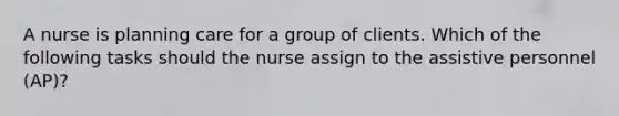 A nurse is planning care for a group of clients. Which of the following tasks should the nurse assign to the assistive personnel (AP)?