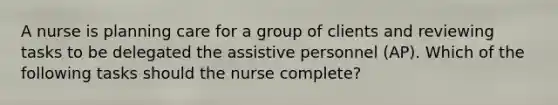 A nurse is planning care for a group of clients and reviewing tasks to be delegated the assistive personnel (AP). Which of the following tasks should the nurse complete?