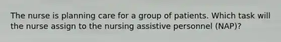 The nurse is planning care for a group of patients. Which task will the nurse assign to the nursing assistive personnel (NAP)?