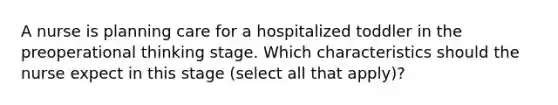 A nurse is planning care for a hospitalized toddler in the preoperational thinking stage. Which characteristics should the nurse expect in this stage (select all that apply)?