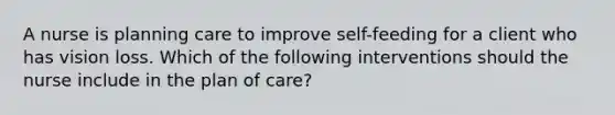 A nurse is planning care to improve self-feeding for a client who has vision loss. Which of the following interventions should the nurse include in the plan of care?