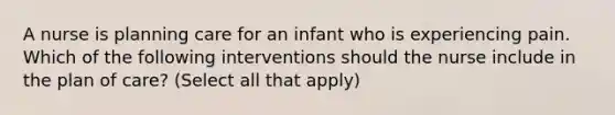 A nurse is planning care for an infant who is experiencing pain. Which of the following interventions should the nurse include in the plan of care? (Select all that apply)