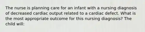 The nurse is planning care for an infant with a nursing diagnosis of decreased cardiac output related to a cardiac defect. What is the most appropriate outcome for this nursing diagnosis? The child will: