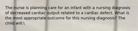 The nurse is planning care for an infant with a nursing diagnosis of decreased cardiac output related to a cardiac defect. What is the most appropriate outcome for this nursing diagnosis? The child will: