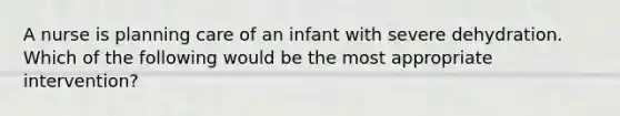 A nurse is planning care of an infant with severe dehydration. Which of the following would be the most appropriate intervention?