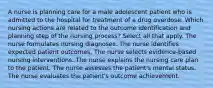 A nurse is planning care for a male adolescent patient who is admitted to the hospital for treatment of a drug overdose. Which nursing actions are related to the outcome identification and planning step of the nursing process? Select all that apply. The nurse formulates nursing diagnoses. The nurse identifies expected patient outcomes. The nurse selects evidence-based nursing interventions. The nurse explains the nursing care plan to the patient. The nurse assesses the patient's mental status. The nurse evaluates the patient's outcome achievement.