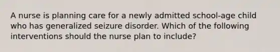 A nurse is planning care for a newly admitted school-age child who has generalized seizure disorder. Which of the following interventions should the nurse plan to include?