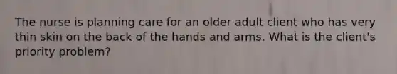 The nurse is planning care for an older adult client who has very thin skin on the back of the hands and arms. What is the client's priority problem?