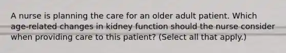 A nurse is planning the care for an older adult patient. Which age-related changes in kidney function should the nurse consider when providing care to this patient? (Select all that apply.)