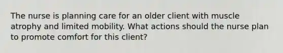 The nurse is planning care for an older client with muscle atrophy and limited mobility. What actions should the nurse plan to promote comfort for this client?