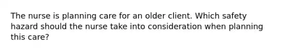 The nurse is planning care for an older client. Which safety hazard should the nurse take into consideration when planning this care?