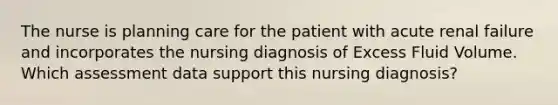 The nurse is planning care for the patient with acute renal failure and incorporates the nursing diagnosis of Excess Fluid Volume. Which assessment data support this nursing diagnosis?