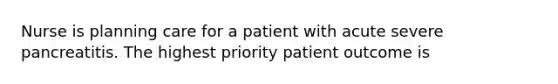 Nurse is planning care for a patient with acute severe pancreatitis. The highest priority patient outcome is