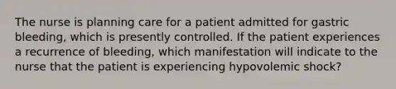 The nurse is planning care for a patient admitted for gastric bleeding, which is presently controlled. If the patient experiences a recurrence of bleeding, which manifestation will indicate to the nurse that the patient is experiencing hypovolemic shock?