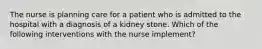 The nurse is planning care for a patient who is admitted to the hospital with a diagnosis of a kidney stone. Which of the following interventions with the nurse implement?