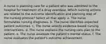 A nurse is planning care for a patient who was admitted to the hospital for treatment of a drug overdose. Which nursing actions are related to the outcome identification and planning step of the nursing process? Select all that apply. a. The nurse formulates nursing diagnoses. b. The nurse identifies expected patient outcomes. c. The nurse selects evidence-based nursing interventions. d. The nurse explains the nursing care plan to the patient. e. The nurse assesses the patient's mental status. f. The nurse evaluates the patient's outcome achievement.