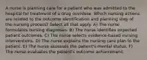 A nurse is planning care for a patient who was admitted to the hospital for treatment of a drug overdose. Which nursing actions are related to the outcome identification and planning step of the nursing process? Select all that apply. A) The nurse formulates nursing diagnoses. B) The nurse identifies expected patient outcomes. C) The nurse selects evidence-based nursing interventions. D) The nurse explains the nursing care plan to the patient. E) The nurse assesses the patient's mental status. F) The nurse evaluates the patient's outcome achievement.