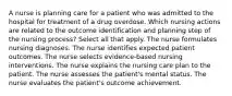 A nurse is planning care for a patient who was admitted to the hospital for treatment of a drug overdose. Which nursing actions are related to the outcome identification and planning step of the nursing process? Select all that apply. The nurse formulates nursing diagnoses. The nurse identifies expected patient outcomes. The nurse selects evidence-based nursing interventions. The nurse explains the nursing care plan to the patient. The nurse assesses the patient's mental status. The nurse evaluates the patient's outcome achievement.