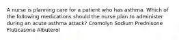 A nurse is planning care for a patient who has asthma. Which of the following medications should the nurse plan to administer during an acute asthma attack? Cromolyn Sodium Prednisone Fluticasone Albuterol