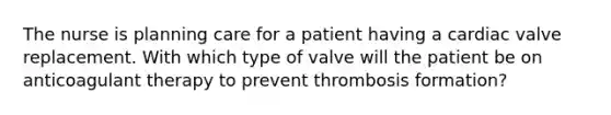 The nurse is planning care for a patient having a cardiac valve replacement. With which type of valve will the patient be on anticoagulant therapy to prevent thrombosis formation?