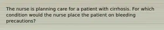 The nurse is planning care for a patient with cirrhosis. For which condition would the nurse place the patient on bleeding precautions?