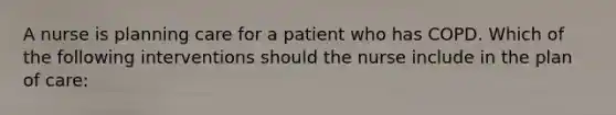 A nurse is planning care for a patient who has COPD. Which of the following interventions should the nurse include in the plan of care: