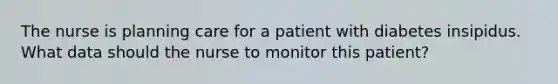 The nurse is planning care for a patient with diabetes insipidus. What data should the nurse to monitor this patient?