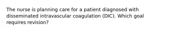 The nurse is planning care for a patient diagnosed with disseminated intravascular coagulation (DIC). Which goal requires revision?