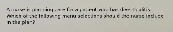 A nurse is planning care for a patient who has diverticulitis. Which of the following menu selections should the nurse include in the plan?