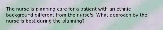 The nurse is planning care for a patient with an ethnic background different from the nurse's. What approach by the nurse is best during the planning?