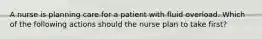 A nurse is planning care for a patient with fluid overload. Which of the following actions should the nurse plan to take first?