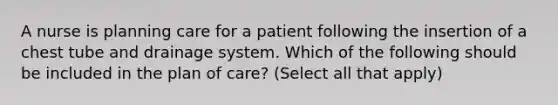 A nurse is planning care for a patient following the insertion of a chest tube and drainage system. Which of the following should be included in the plan of care? (Select all that apply)