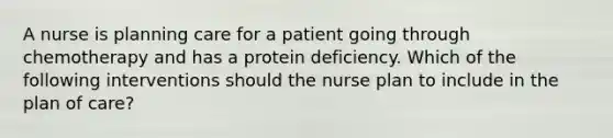 A nurse is planning care for a patient going through chemotherapy and has a protein deficiency. Which of the following interventions should the nurse plan to include in the plan of care?