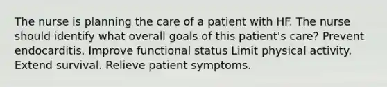 The nurse is planning the care of a patient with HF. The nurse should identify what overall goals of this patient's care? Prevent endocarditis. Improve functional status Limit physical activity. Extend survival. Relieve patient symptoms.