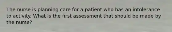 The nurse is planning care for a patient who has an intolerance to activity. What is the first assessment that should be made by the nurse?