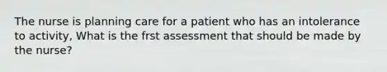 The nurse is planning care for a patient who has an intolerance to activity, What is the frst assessment that should be made by the nurse?